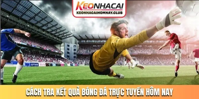 Cách tra kết quả bóng đá trực tuyến hôm nay