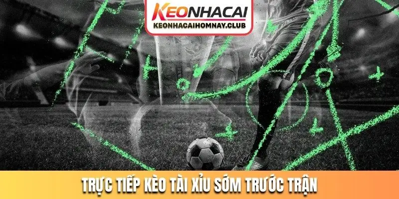 Trực tiếp kèo Tài xỉu sớm trước trận