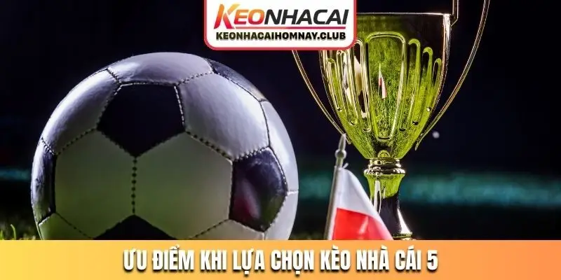 Ưu điểm vượt trội khi lựa chọn Kèo Nhà Cái 5 để cá cược