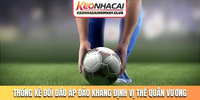 Thống kê đối đầu áp đảo khẳng định vị thế quân vương